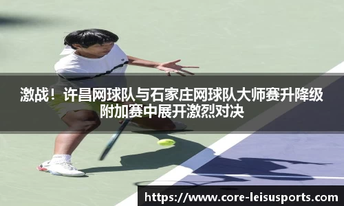 激战！许昌网球队与石家庄网球队大师赛升降级附加赛中展开激烈对决