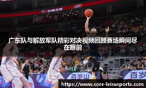 广东队与解放军队精彩对决视频回顾赛场瞬间尽在眼前